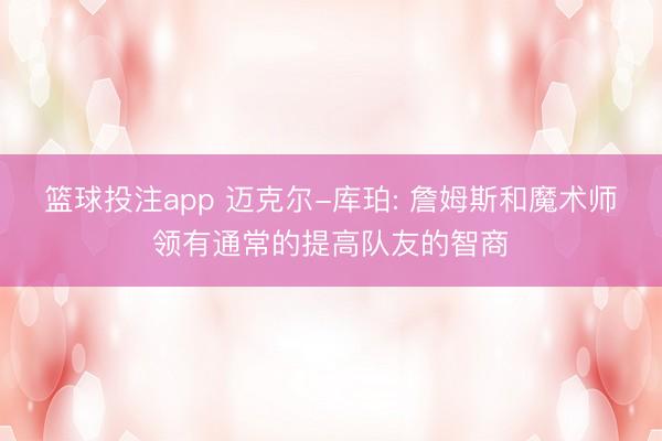 篮球投注app 迈克尔-库珀: 詹姆斯和魔术师领有通常的提高队友的智商